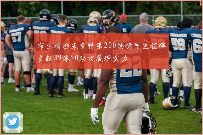 布兰特迎来多特第200场德甲里程碑贡献39球50助攻展现实力