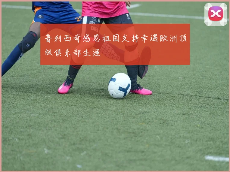 普利西奇感恩祖国支持幸遇欧洲顶级俱乐部生涯