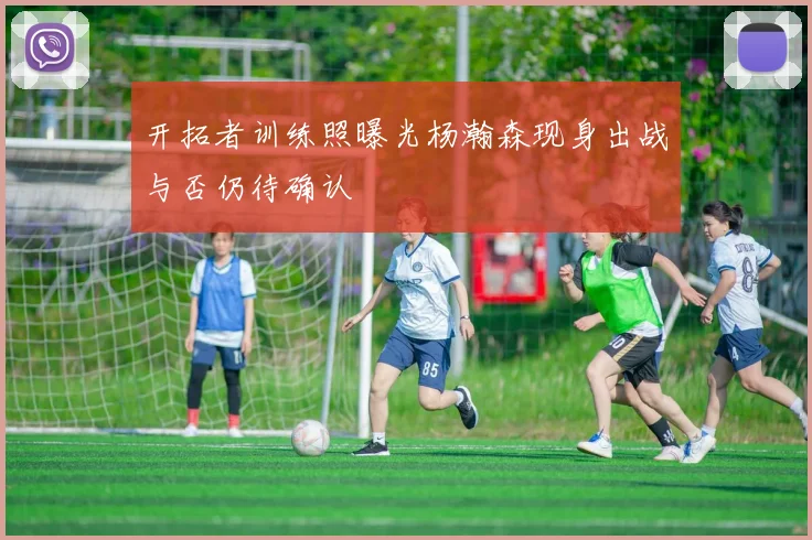 开拓者训练照曝光杨瀚森现身出战与否仍待确认
