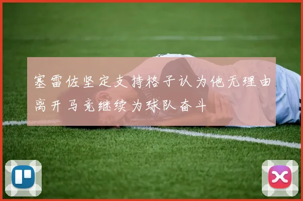 塞雷佐坚定支持格子认为他无理由离开马竞继续为球队奋斗