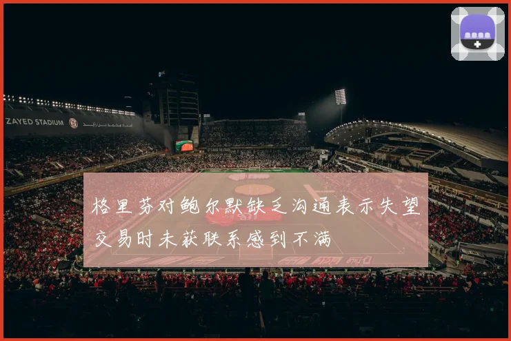 格里芬对鲍尔默缺乏沟通表示失望交易时未获联系感到不满