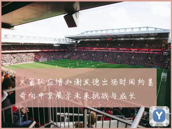 火箭队应增加谢泼德出场时间约基奇向申京展示未来挑战与成长