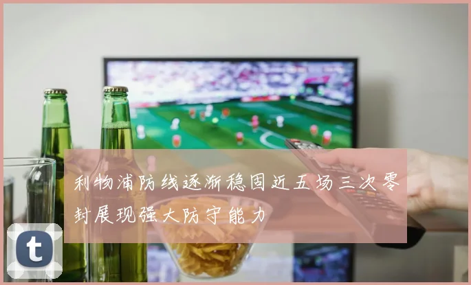 利物浦防线逐渐稳固近五场三次零封展现强大防守能力