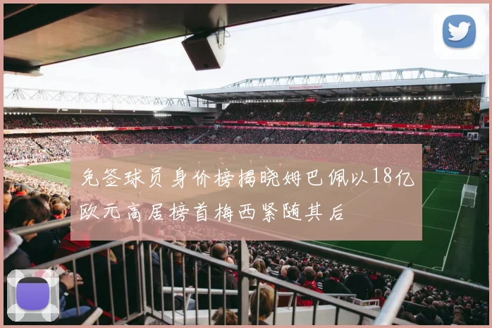 免签球员身价榜揭晓姆巴佩以18亿欧元高居榜首梅西紧随其后