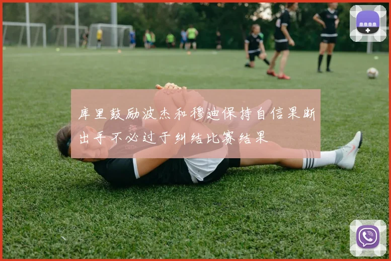 库里鼓励波杰和穆迪保持自信果断出手不必过于纠结比赛结果