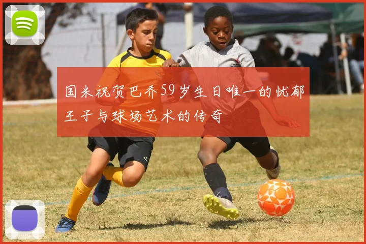 国米祝贺巴乔59岁生日唯一的忧郁王子与球场艺术的传奇