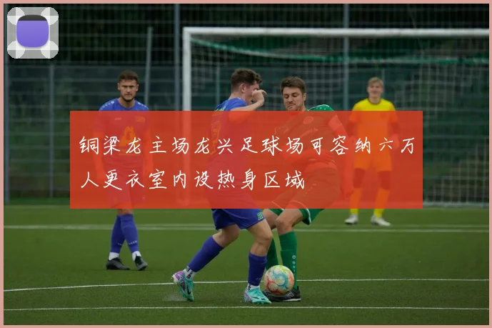 铜梁龙主场龙兴足球场可容纳六万人更衣室内设热身区域