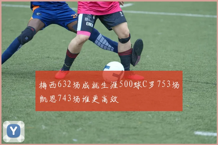 梅西632场成就生涯500球C罗753场凯恩743场谁更高效