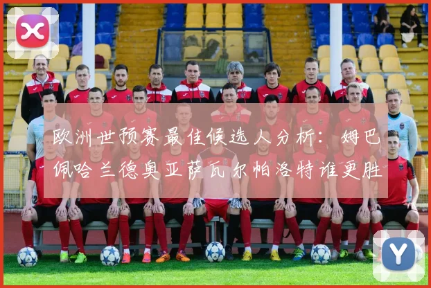 欧洲世预赛最佳候选人分析：姆巴佩哈兰德奥亚萨瓦尔帕洛特谁更胜一筹