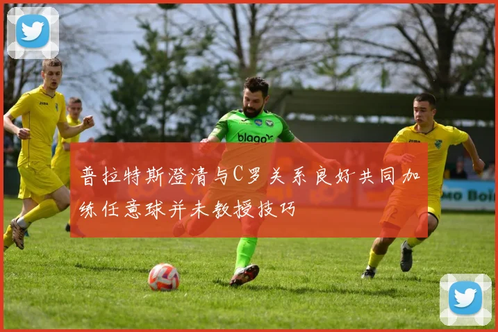 普拉特斯澄清与C罗关系良好共同加练任意球并未教授技巧