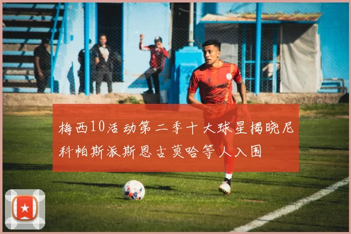梅西10活动第二季十大球星揭晓尼科帕斯派斯恩古莫哈等人入围