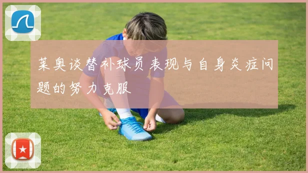 莱奥谈替补球员表现与自身炎症问题的努力克服