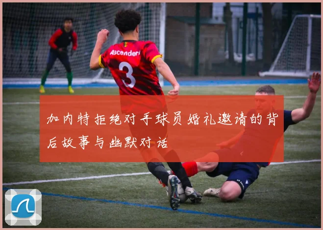 加内特拒绝对手球员婚礼邀请的背后故事与幽默对话