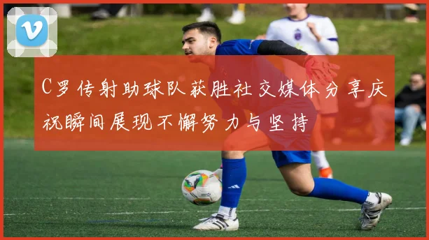 C罗传射助球队获胜社交媒体分享庆祝瞬间展现不懈努力与坚持