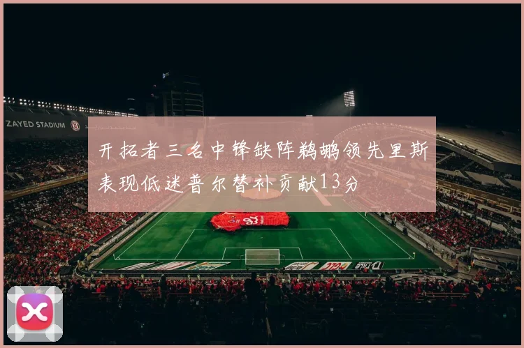 开拓者三名中锋缺阵鹈鹕领先里斯表现低迷普尔替补贡献13分