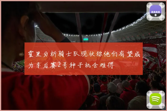 霍里分析骑士队现状称他们有望成为季后赛2号种子机会难得