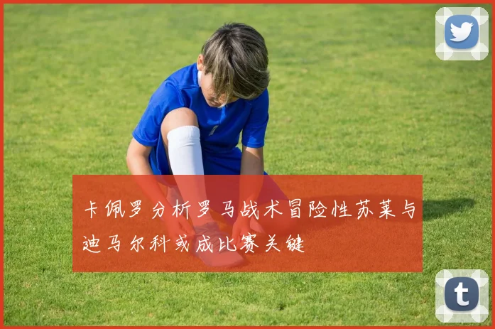 卡佩罗分析罗马战术冒险性苏莱与迪马尔科或成比赛关键