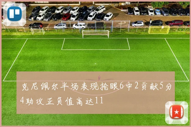 克尼佩尔半场表现抢眼6中2贡献5分4助攻正负值高达11