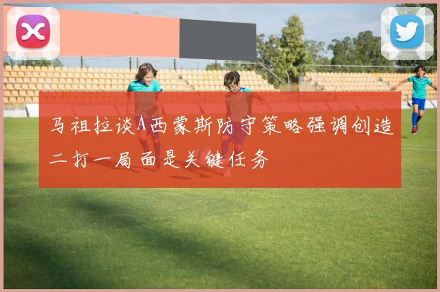 马祖拉谈A西蒙斯防守策略强调创造二打一局面是关键任务
