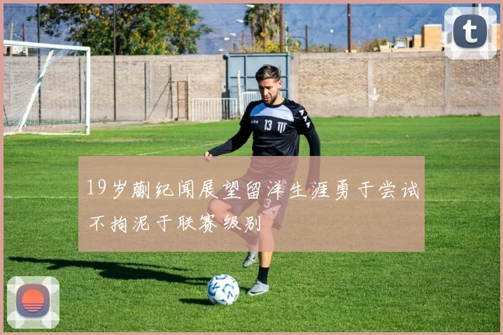 19岁蒯纪闻展望留洋生涯勇于尝试不拘泥于联赛级别