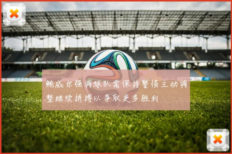 鲍威尔强调球队需保持警惕主动调整继续拼搏以争取更多胜利