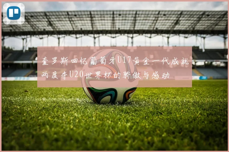 奎罗斯回忆葡萄牙U17黄金一代成就两度夺U20世界杯的骄傲与感动