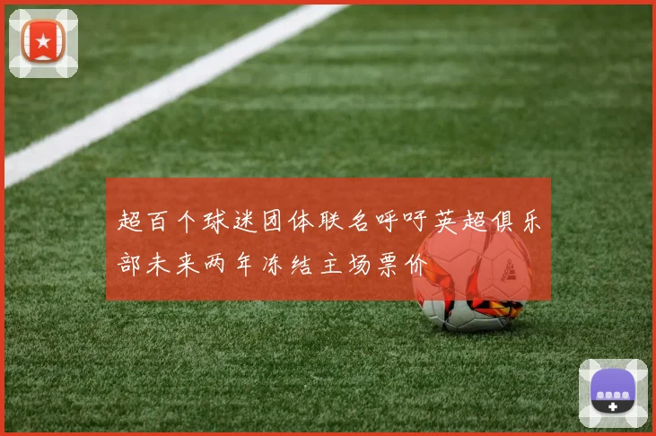 超百个球迷团体联名呼吁英超俱乐部未来两年冻结主场票价