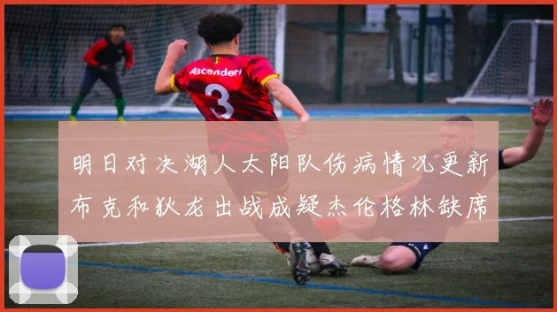 明日对决湖人太阳队伤病情况更新布克和狄龙出战成疑杰伦格林缺席