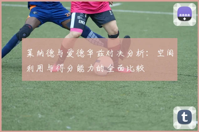 莱纳德与爱德华兹对决分析：空间利用与得分能力的全面比较