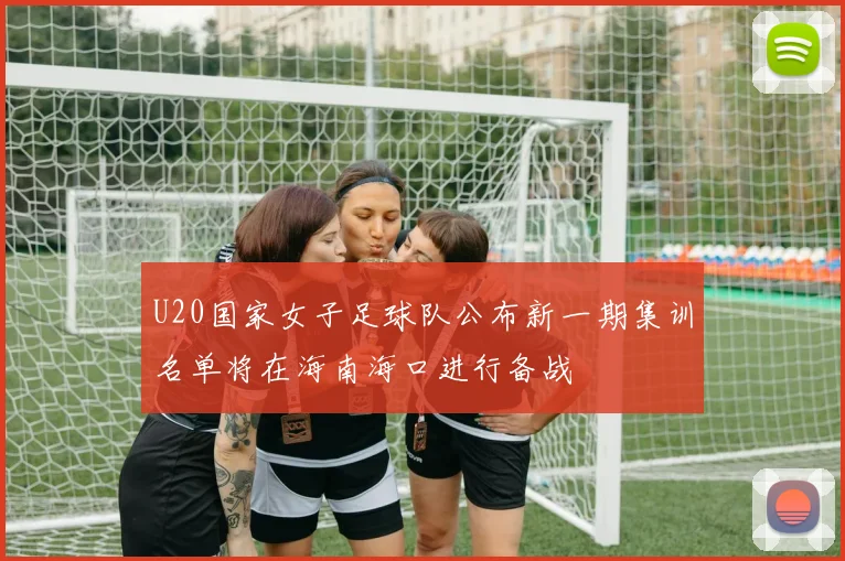 U20国家女子足球队公布新一期集训名单将在海南海口进行备战