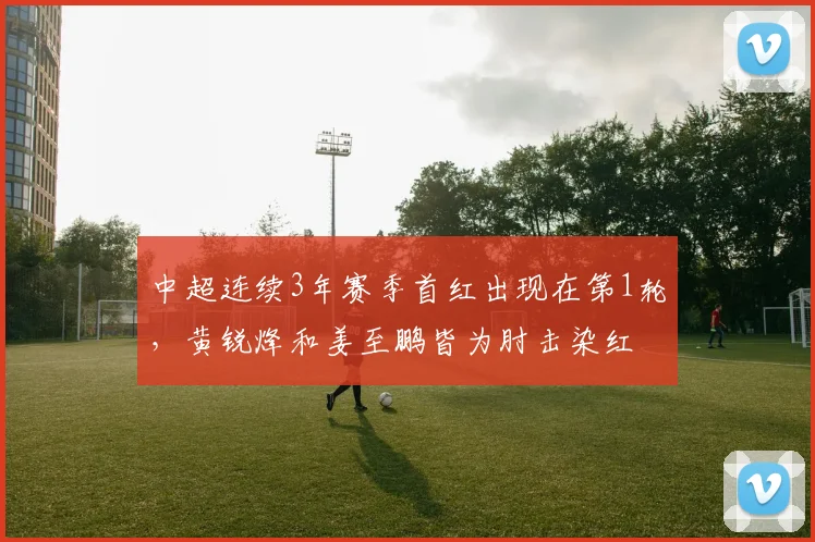 中超连续3年赛季首红出现在第1轮，黄锐烽和姜至鹏皆为肘击染红