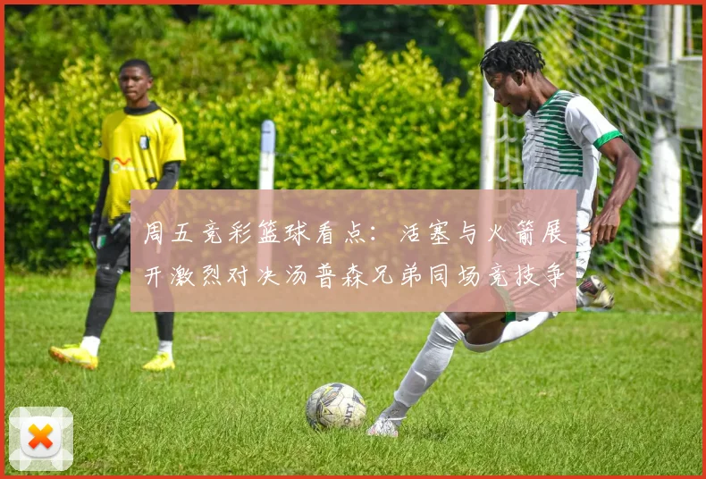 周五竞彩篮球看点：活塞与火箭展开激烈对决汤普森兄弟同场竞技争夺荣耀