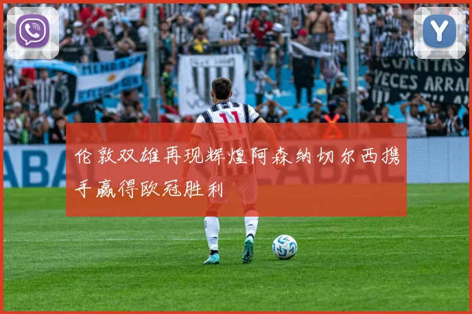 伦敦双雄再现辉煌阿森纳切尔西携手赢得欧冠胜利