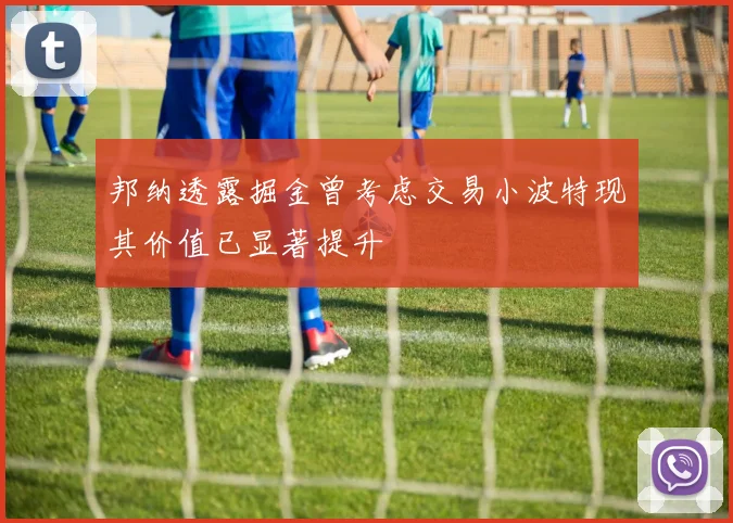 邦纳透露掘金曾考虑交易小波特现其价值已显著提升