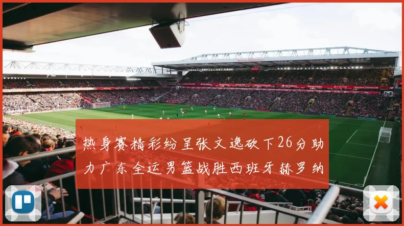 热身赛精彩纷呈张文逸砍下26分助力广东全运男篮战胜西班牙赫罗纳队