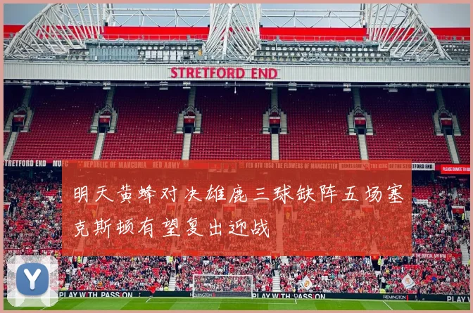 明天黄蜂对决雄鹿三球缺阵五场塞克斯顿有望复出迎战