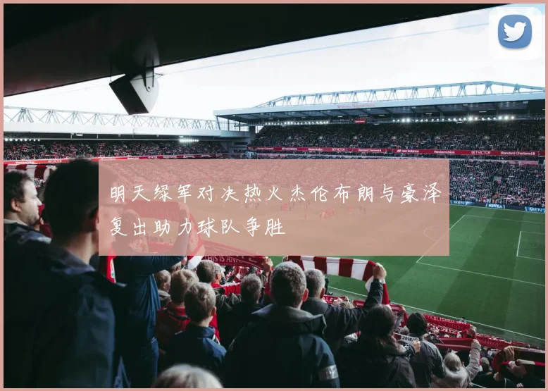 明天绿军对决热火杰伦布朗与豪泽复出助力球队争胜