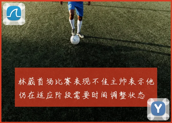 林葳首场比赛表现不佳主帅表示他仍在适应阶段需要时间调整状态