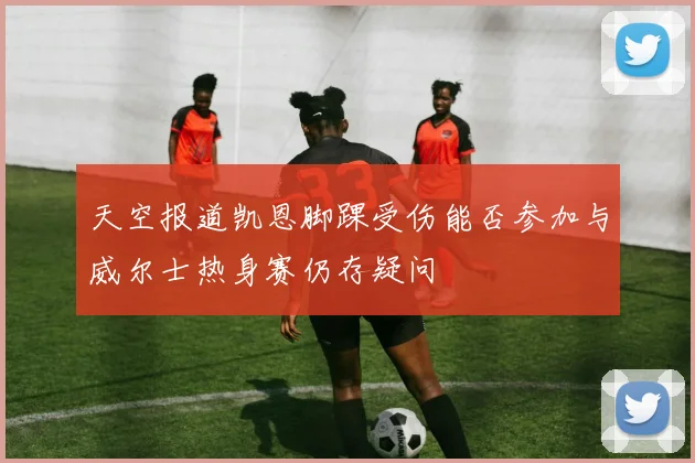天空报道凯恩脚踝受伤能否参加与威尔士热身赛仍存疑问