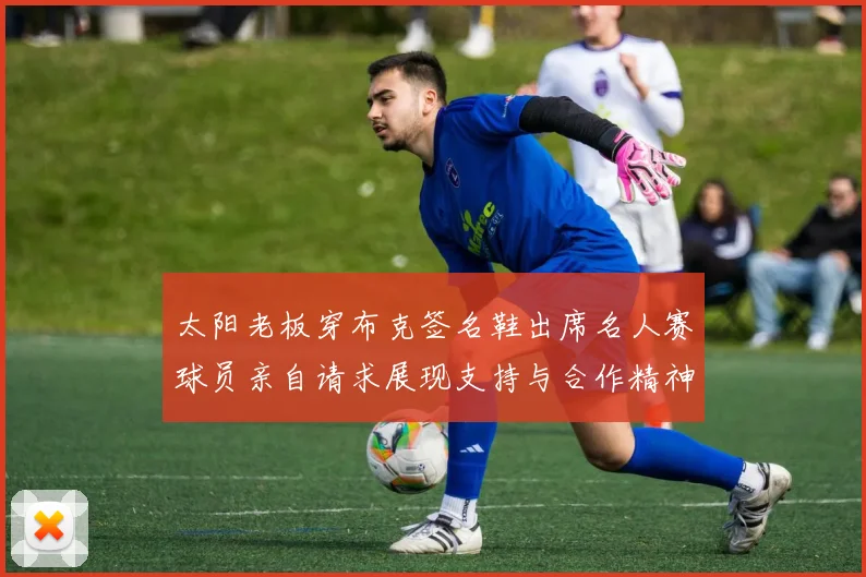 太阳老板穿布克签名鞋出席名人赛球员亲自请求展现支持与合作精神